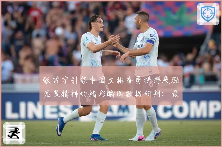 张常宁引领中国女排奋勇拼搏展现无畏精神的精彩瞬间数据研判：最新赛事动态与深度分析