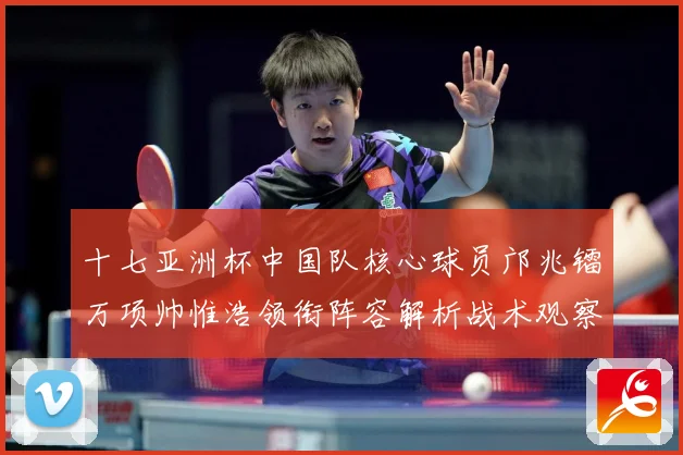 十七亚洲杯中国队核心球员邝兆镭万项帅惟浩领衔阵容解析战术观察：最新赛事动态与深度分析