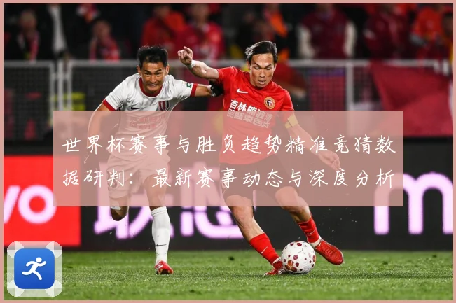 世界杯赛事与胜负趋势精准竞猜数据研判：最新赛事动态与深度分析