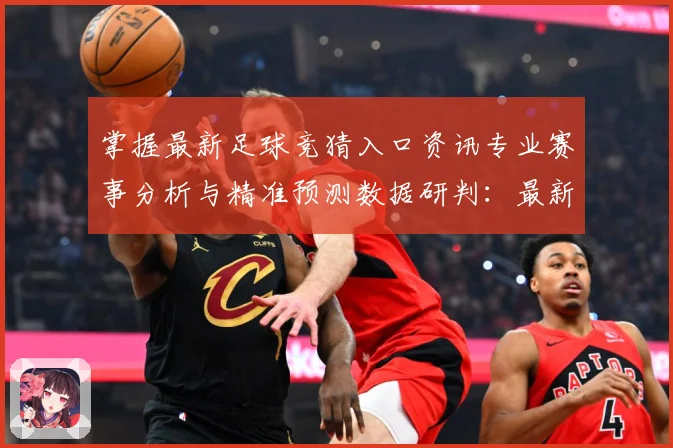 掌握最新足球竞猜入口资讯专业赛事分析与精准预测数据研判：最新赛事动态与深度分析