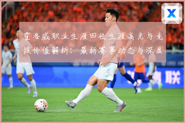 霍洛威职业生涯田径生涯高光与竞技价值解析：最新赛事动态与深度分析