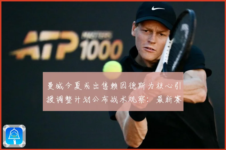 曼城今夏或出售赖因德斯为核心引援调整计划公布战术观察：最新赛事动态与深度分析
