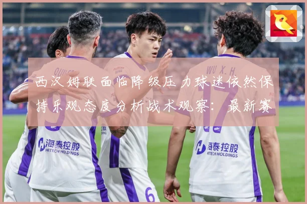 西汉姆联面临降级压力球迷依然保持乐观态度分析战术观察：最新赛事动态与深度分析
