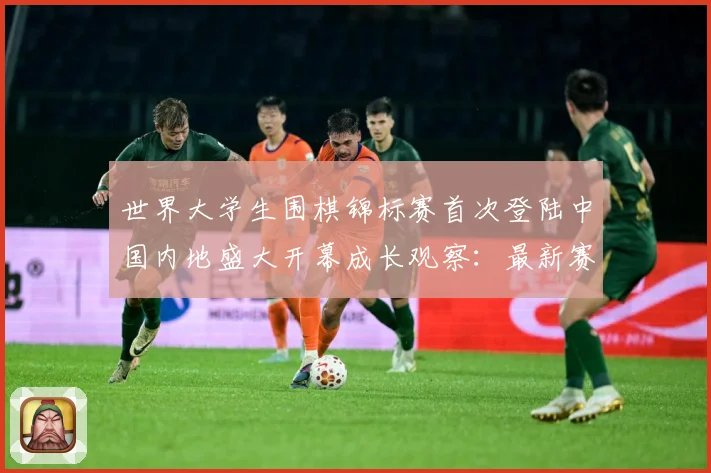 世界大学生围棋锦标赛首次登陆中国内地盛大开幕成长观察：最新赛事动态与深度分析