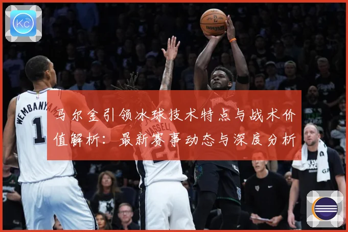 马尔金引领冰球技术特点与战术价值解析：最新赛事动态与深度分析