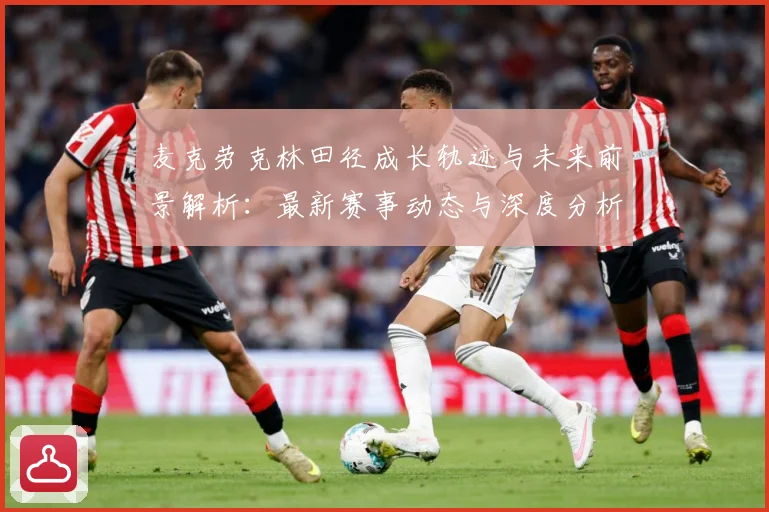 麦克劳克林田径成长轨迹与未来前景解析：最新赛事动态与深度分析
