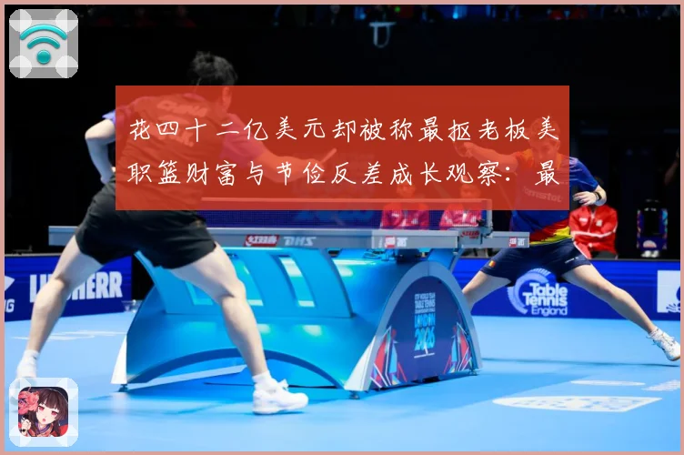 花四十二亿美元却被称最抠老板美职篮财富与节俭反差成长观察：最新赛事动态与深度分析