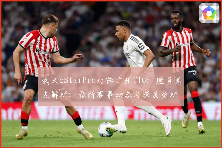武汉eStarPro对阵广州TTG：胜负看点解析：最新赛事动态与深度分析