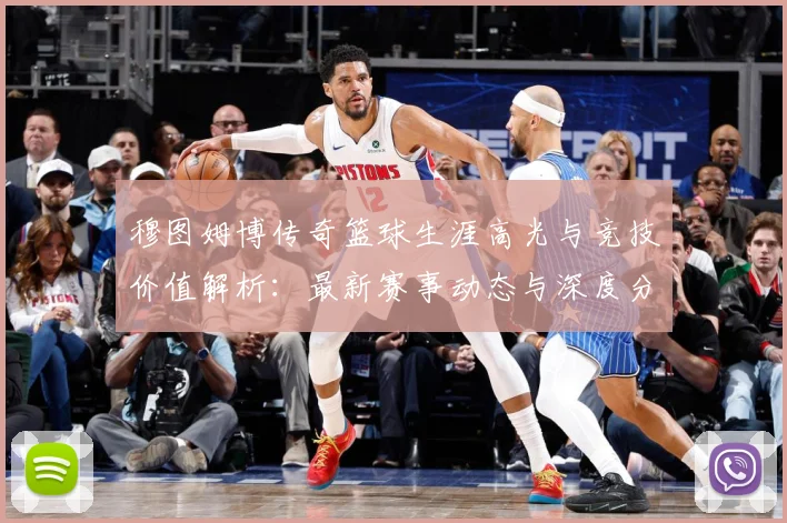 穆图姆博传奇篮球生涯高光与竞技价值解析：最新赛事动态与深度分析