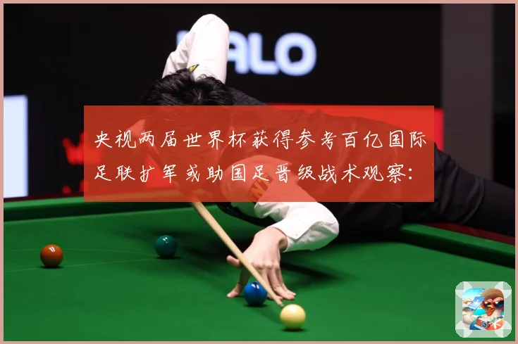 央视两届世界杯获得参考百亿国际足联扩军或助国足晋级战术观察：最新赛事动态与深度分析