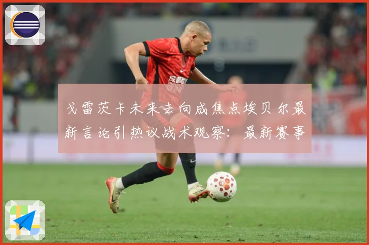 戈雷茨卡未来去向成焦点埃贝尔最新言论引热议战术观察：最新赛事动态与深度分析