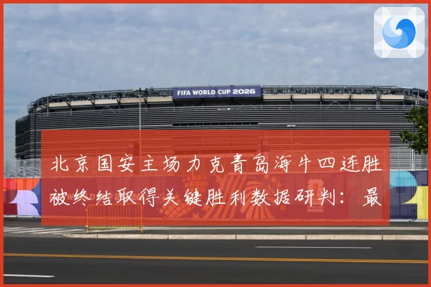 北京国安主场力克青岛海牛四连胜被终结取得关键胜利数据研判：最新赛事动态与深度分析