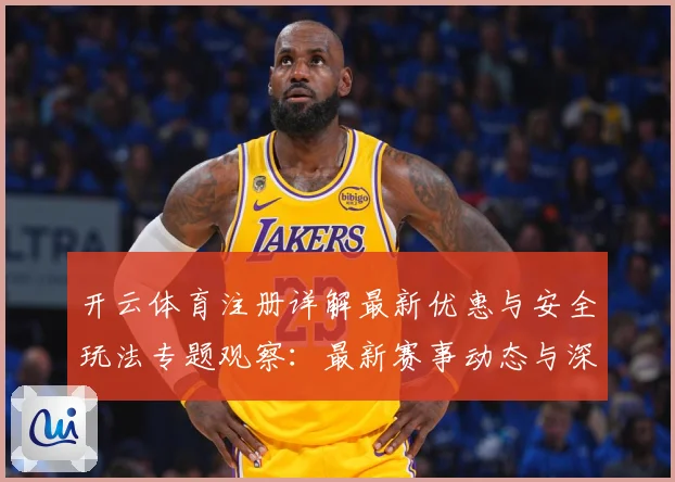 开云体育注册详解最新优惠与安全玩法专题观察：最新赛事动态与深度分析