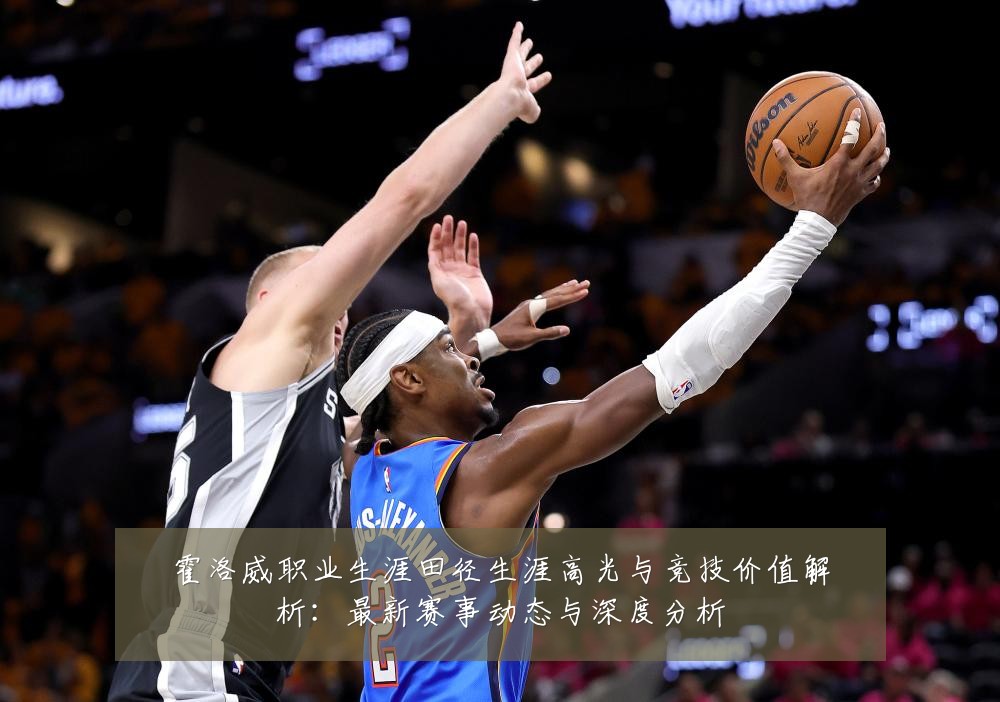 霍洛威职业生涯田径生涯高光与竞技价值解析：最新赛事动态与深度分析