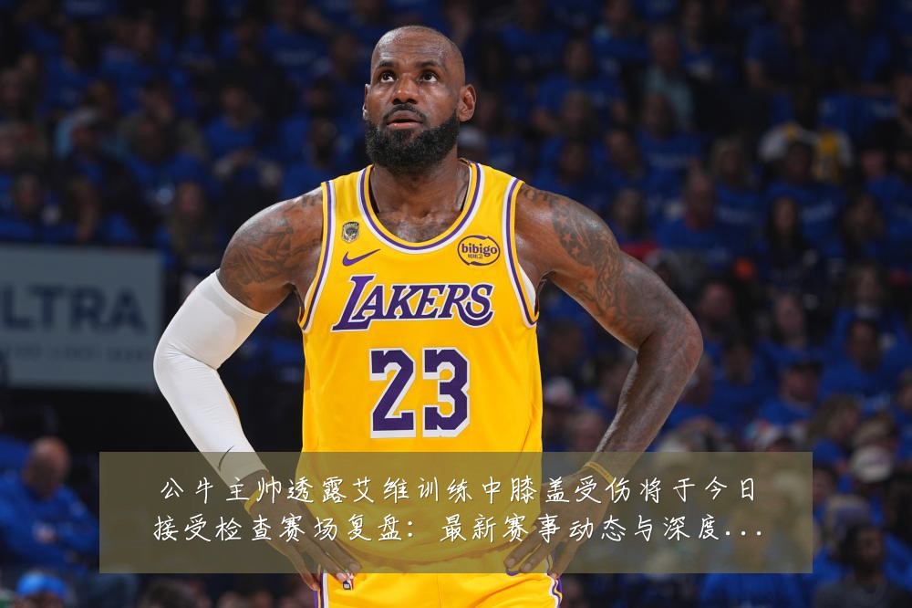 公牛主帅透露艾维训练中膝盖受伤将于今日接受检查赛场复盘：最新赛事动态与深度分析
