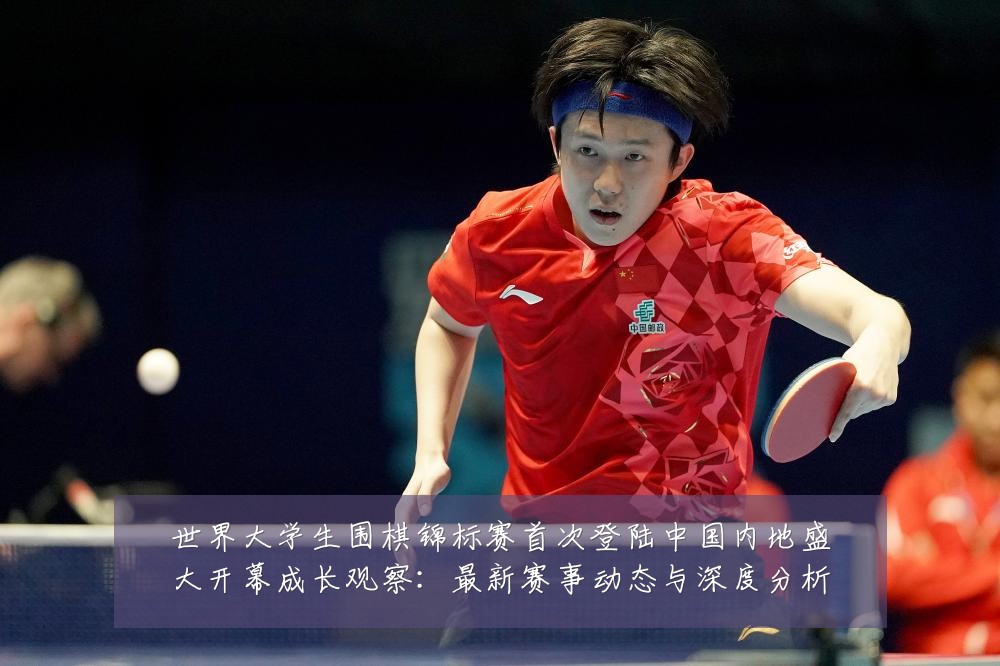 世界大学生围棋锦标赛首次登陆中国内地盛大开幕成长观察：最新赛事动态与深度分析