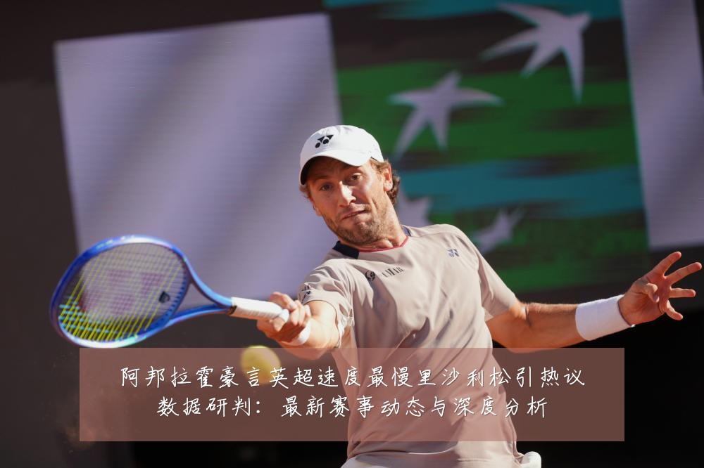 阿邦拉霍豪言英超速度最慢里沙利松引热议数据研判：最新赛事动态与深度分析