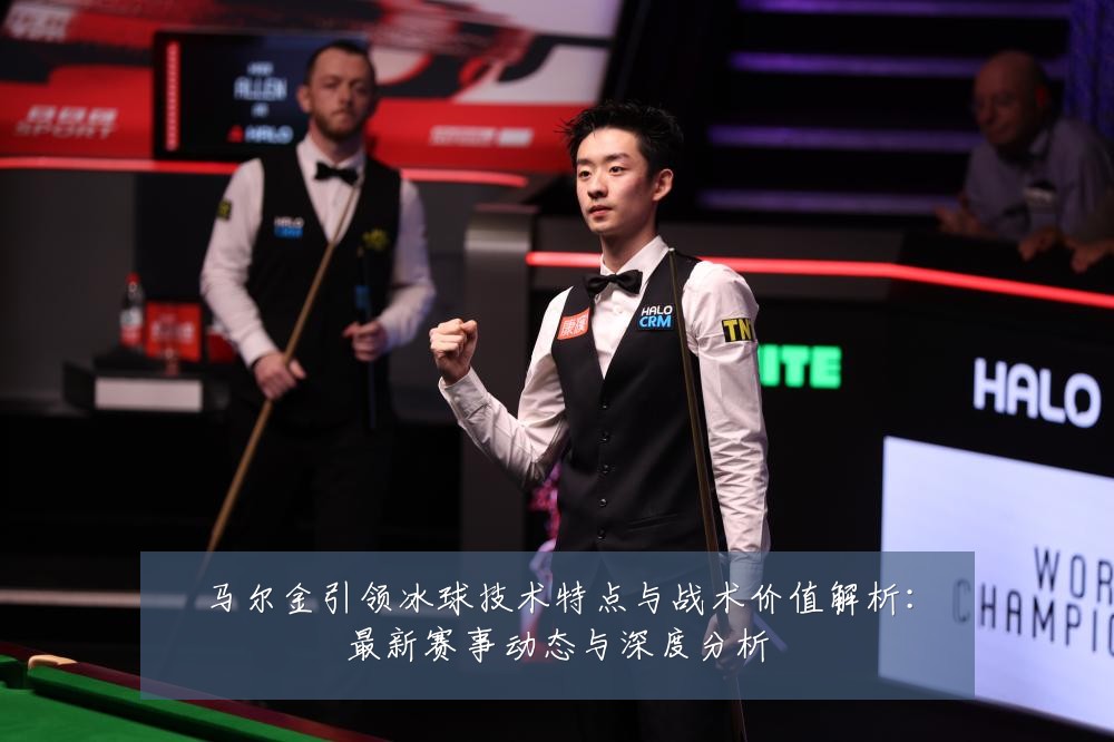 马尔金引领冰球技术特点与战术价值解析：最新赛事动态与深度分析
