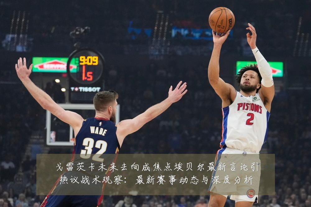 戈雷茨卡未来去向成焦点埃贝尔最新言论引热议战术观察：最新赛事动态与深度分析