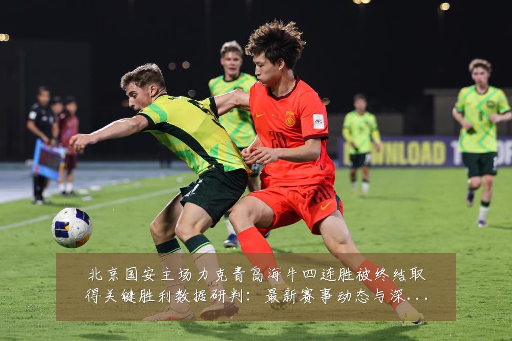 北京国安主场力克青岛海牛四连胜被终结取得关键胜利数据研判：最新赛事动态与深度分析