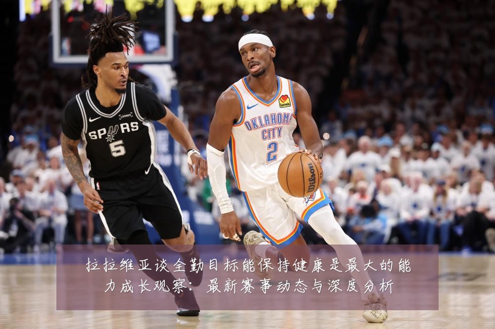 拉拉维亚谈全勤目标能保持健康是最大的能力成长观察：最新赛事动态与深度分析