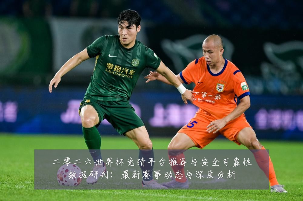 二零二六世界杯竞猜平台推荐与安全可靠性数据研判:最新赛事动态与深度分析