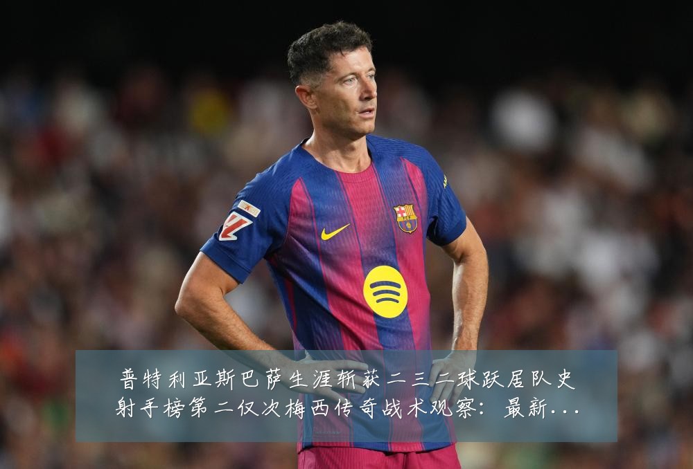 普特利亚斯巴萨生涯斩获二三二球跃居队史射手榜第二仅次梅西传奇战术观察：最新赛事动态与深度分析