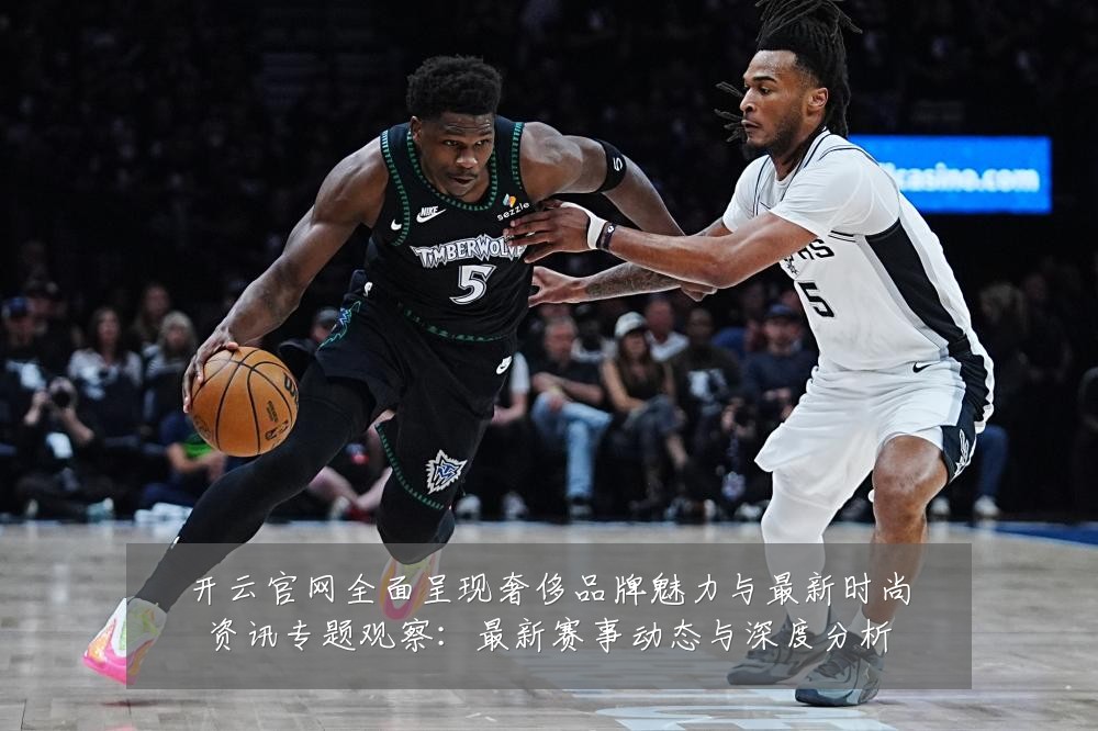 开云官网全面呈现奢侈品牌魅力与最新时尚资讯专题观察：最新赛事动态与深度分析