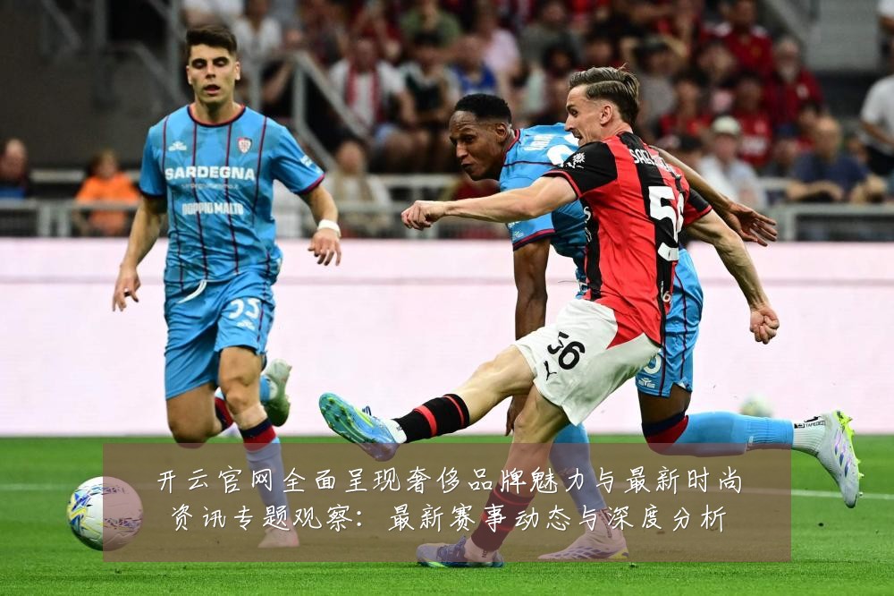 开云官网全面呈现奢侈品牌魅力与最新时尚资讯专题观察：最新赛事动态与深度分析