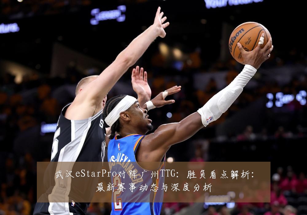 武汉eStarPro对阵广州TTG：胜负看点解析：最新赛事动态与深度分析