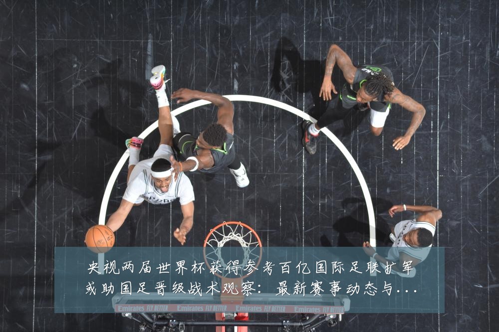 央视两届世界杯获得参考百亿国际足联扩军或助国足晋级战术观察：最新赛事动态与深度分析